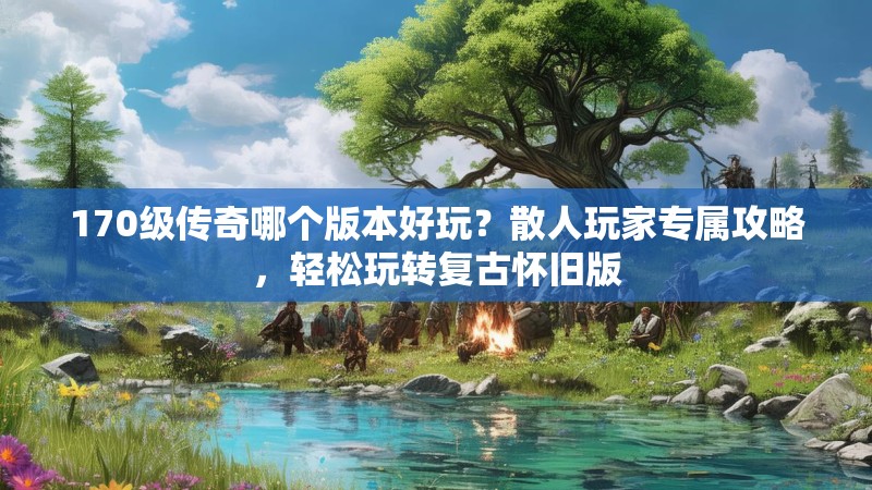 170级传奇哪个版本好玩?散人玩家专属攻略,轻松玩转复古怀旧版