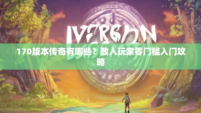 170版本传奇有哪些?散人玩家零门槛入门攻略
