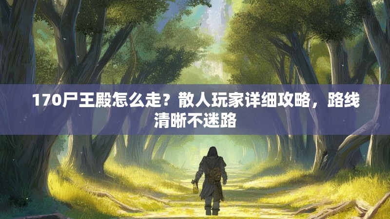 170尸王殿怎么走?散人玩家详细攻略,路线清晰不迷路
