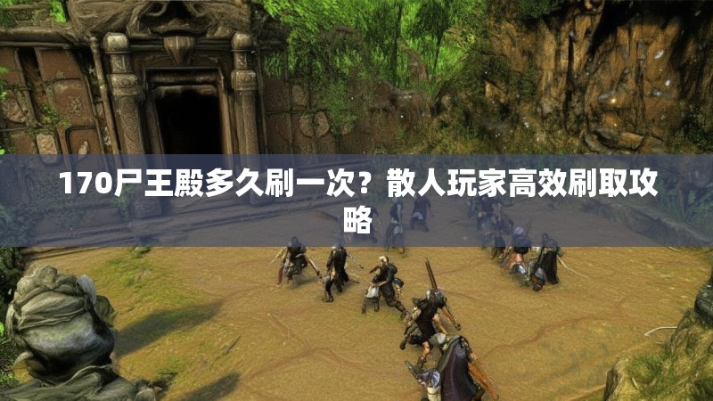 170尸王殿多久刷一次?散人玩家高效刷取攻略