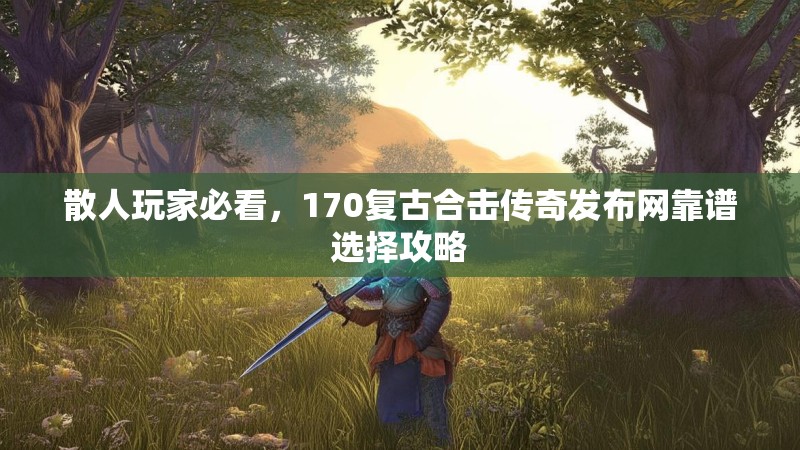 散人玩家必看,170复古合击传奇发布网靠谱选择攻略