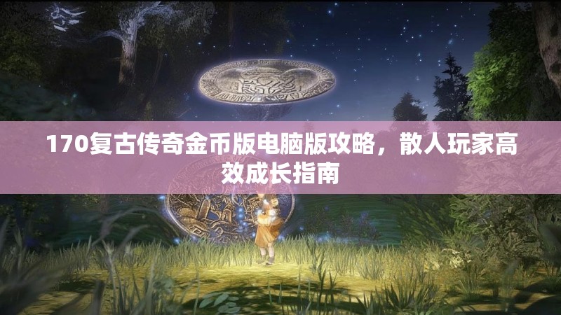 170复古传奇金币版电脑版攻略,散人玩家高效成长指南