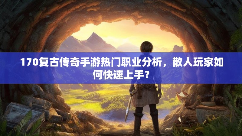 170复古传奇手游热门职业分析，散人玩家如何快速上手？