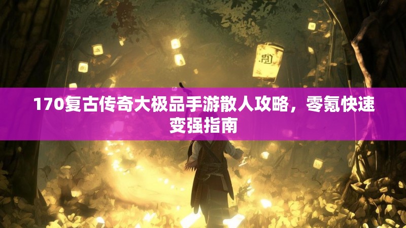 170复古传奇大极品手游散人攻略,零氪快速变强指南
