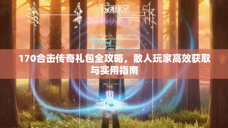170合击传奇礼包全攻略,散人玩家高效获取与实用指南