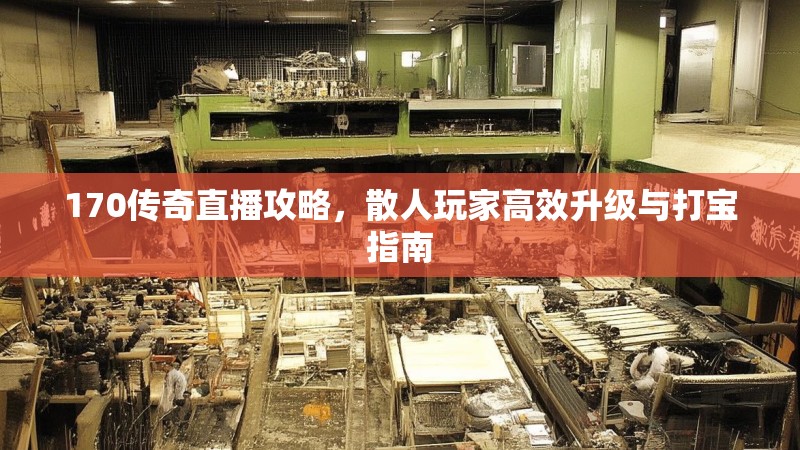 170传奇直播攻略,散人玩家高效升级与打宝指南
