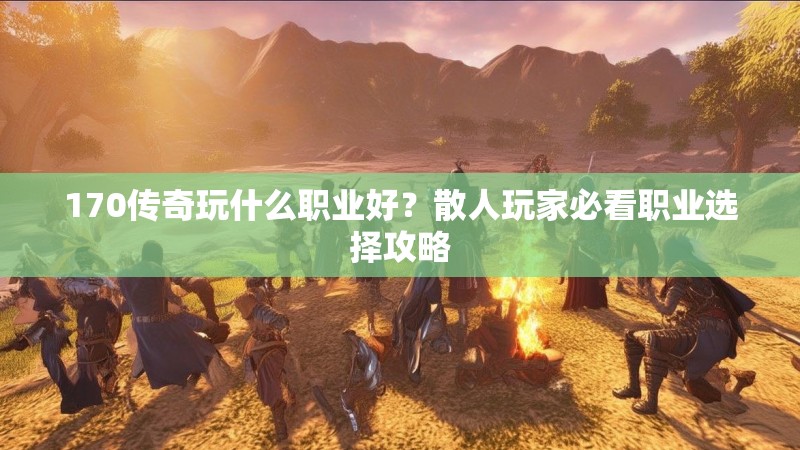 170传奇玩什么职业好?散人玩家必看职业选择攻略