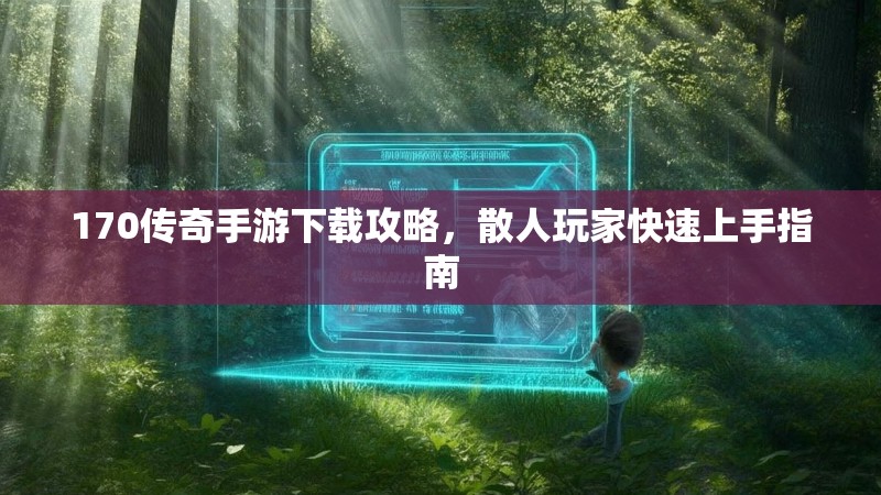 170传奇手游下载攻略,散人玩家快速上手指南