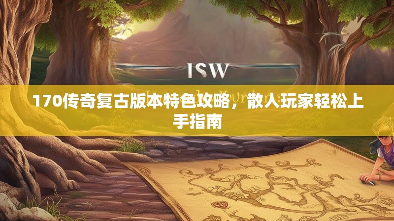 170传奇复古版本特色攻略,散人玩家轻松上手指南