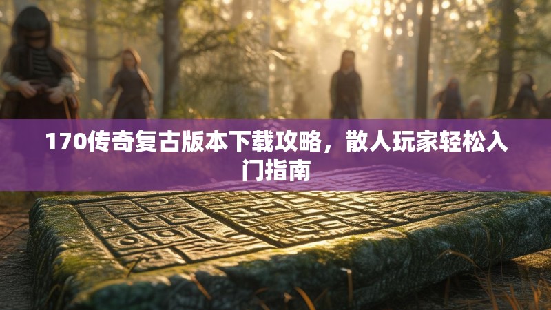 170传奇复古版本下载攻略，散人玩家轻松入门指南