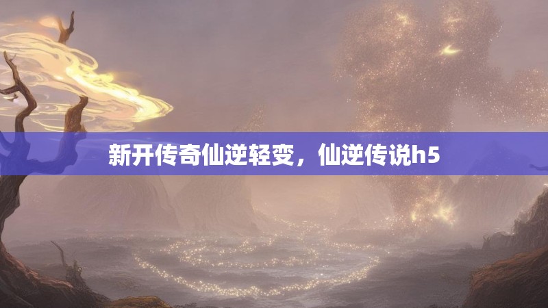 新开传奇仙逆轻变,仙逆传说h5