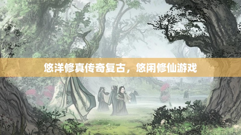 悠洋修真传奇复古,悠闲修仙游戏