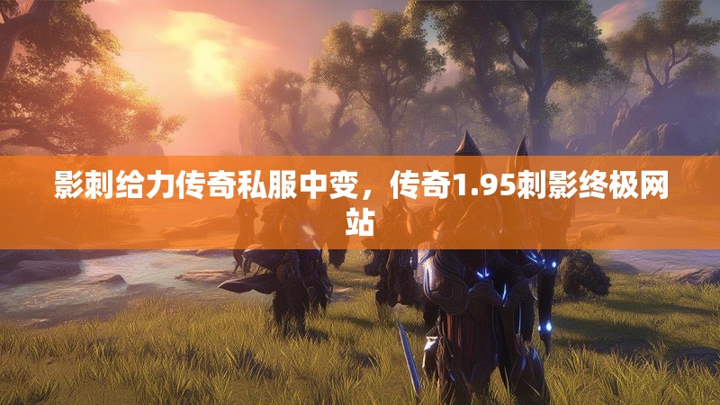影刺给力传奇私服中变,传奇1.95刺影终极网站