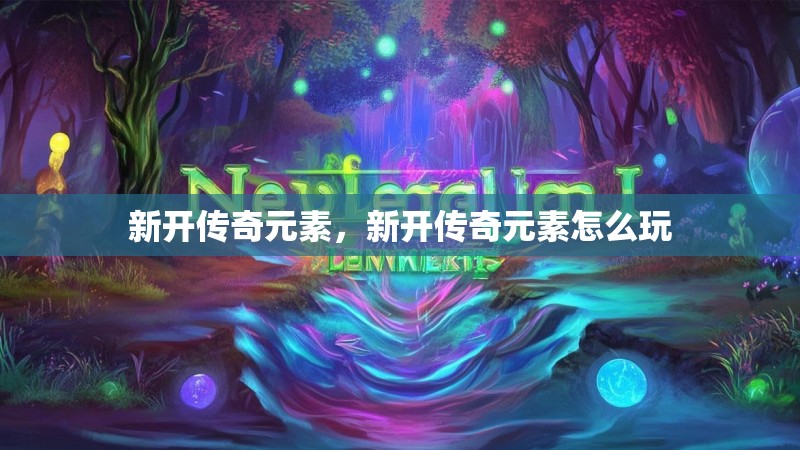 新开传奇元素，新开传奇元素怎么玩