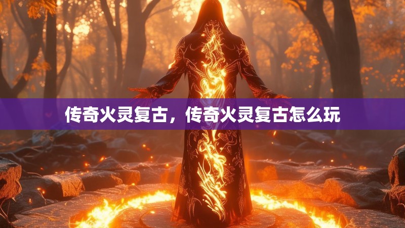 传奇火灵复古,传奇火灵复古怎么玩