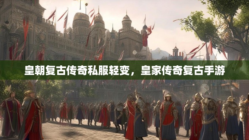 皇朝复古传奇私服轻变,皇家传奇复古手游