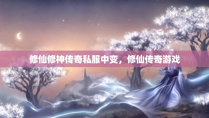 修仙修神传奇私服中变,修仙传奇游戏