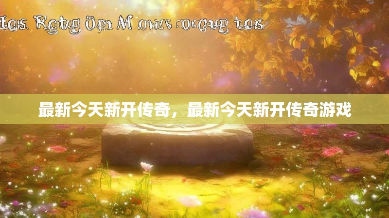 最新今天新开传奇,最新今天新开传奇游戏