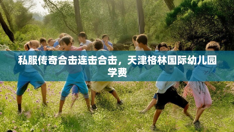 私服传奇合击连击合击，天津格林国际幼儿园学费
