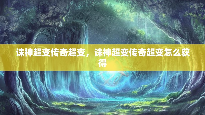 诛神超变传奇超变，诛神超变传奇超变怎么获得