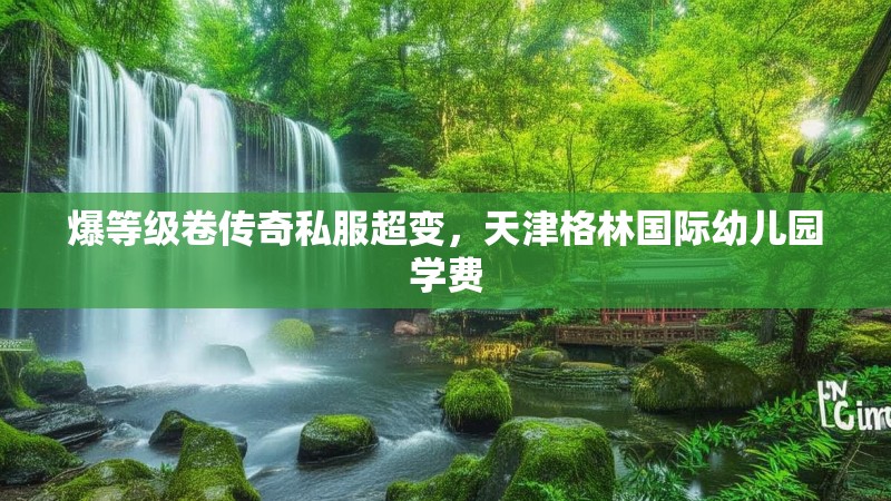 爆等级卷传奇私服超变，天津格林国际幼儿园学费