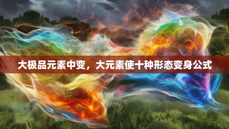 大极品元素中变,大元素使十种形态变身公式